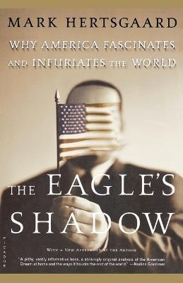 The Eagle's Shadow: Why America Fascinates and Infuriates the World - Mark Hertsgaard - cover