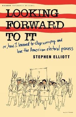 Looking Forward to It: Or, How I Learned to Stop Worrying and Love the American Electoral Process - Stephen Elliott - cover