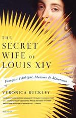 The Secret Wife of Louis XIV: Francoise D'Aubigne, Madame de Maintenon