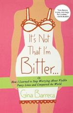 It's Not That I'm Bitter...: Or How I Learned to Stop Worrying About Visible Panty Lines and Conquered the World