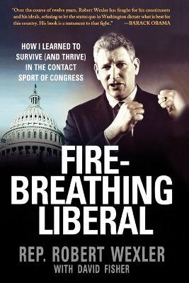 Fire-Breathing Liberal: How I Learned to Survive (and Thrive) in the Contact Sport of Congress - Robert Wexler,David Fisher - cover