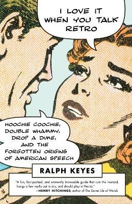 I Love It When You Talk Retro: Hoochie Coochie, Double Whammy, Drop a Dime, and the Forgotten Origins of American Speech - Ralph Keyes - cover