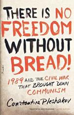 There Is No Freedom Without Bread!: 1989 and the Civil War That Brought Down Communism