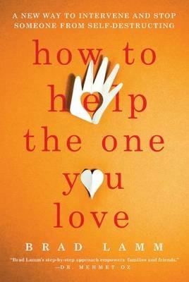 How to Help the One You Love: A New Way to Intervene and Stop Someone from Self-Destructing - Brad Lamm - cover