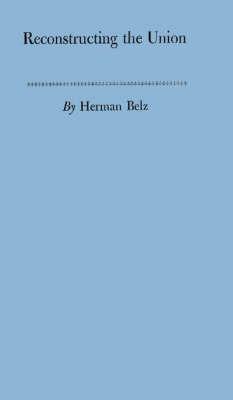 Reconstructing the Union: Theory and Policy During the Civil War - Herman Belz - cover