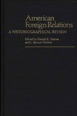 American Foreign Relations: A Historiographical Review - Gerald K. Haines,J.  Samuel Walker - cover