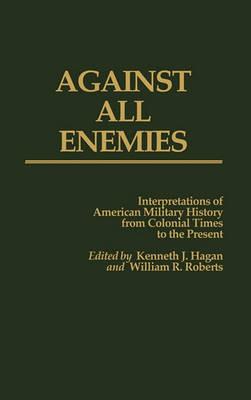Against All Enemies: Interpretations of American Military History from Colonial Times to the Present - Kenneth J. Hagan,William Roberts - cover