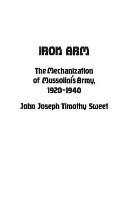 Iron Arm: The Mechanization of Mussolini's Army, 1920-1940 - Jay Luvaas,John Sweet,Adrienne Sweet - cover