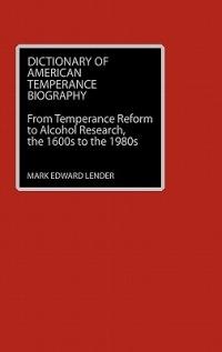 Dictionary of American Temperance Biography: From Temperance Reform to Alcohol Research, the 1600s to the 1980s - Mark Edward Lender - cover
