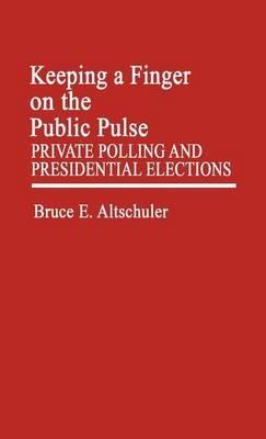 Keeping a Finger on the Public Pulse: Private Polling and Presidential Elections - Bruce E. Altschuler - cover