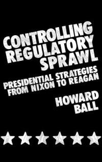 Controlling Regulatory Sprawl: Presidential Strategies from Nixon to Reagan - Howard Ball - cover