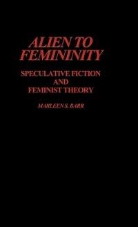 Alien to Femininity: Speculative Fiction and Feminist Theory - Marleen Barr - cover
