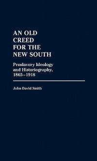 An Old Creed for the New South: Proslavery Ideology and Historiography, 1865-1918 - John David Smith - cover