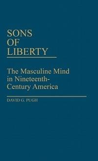 Sons of Liberty: The Masculine Mind in Nineteenth-Century America - David Pugh - cover