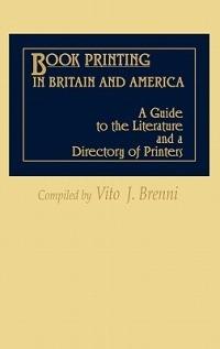 Book Printing in Britain and America: A Guide to the Literature and a Directory of Printers - Vito J. Brenni - cover
