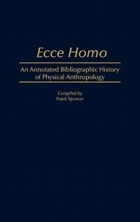 Ecce Homo: An Annotated Bibliographic History of Physical Anthropology - Frank Spencer - cover