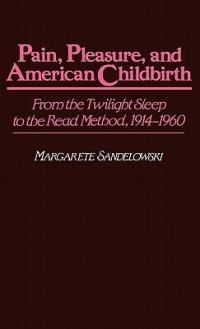 Pain, Pleasure, and American Childbirth: From the Twilight Sleep to the Read Method, 1914-1960 - Margarete J. Sandelowski - cover