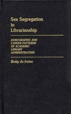 Sex Segregation in Librarianship: Demographic and Career Patterns of Academic Library Administrators - Betty Jo Irvine - cover