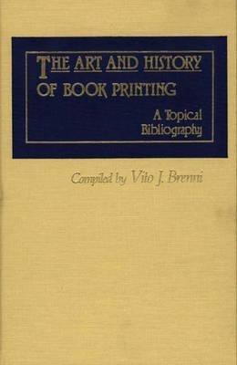 The Art and History of Book Printing: A Topical Bibliography - Vito J. Brenni - cover