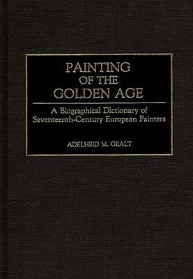 Painting of the Golden Age: A Biographical Dictionary of Seventeenth-Century European Painters - Adelheid M. Gealt - cover