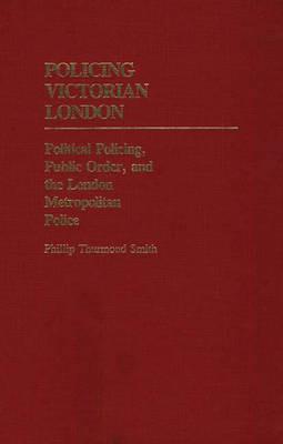 Policing Victorian London: Political Policing, Public Order, and the London Metropolitan Police - Phillip Smith - cover