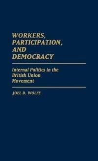 Workers, Participation, and Democracy: Internal Politics in the British Union Movement - Joel Wolfe - cover
