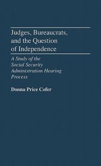 Judges, Bureaucrats, and the Question of Independence: A Study of the Social Security Adminstration Hearing Process - Donna Price Cofer - cover