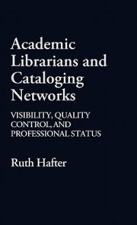 Academic Librarians and Cataloging Networks: Visibility, Quality Control, and Professional Status - Ruth Hafter - cover
