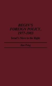 Begin's Foreign Policy, 1977-1983: Israel's Move to the Right - Ilan Peleg - cover