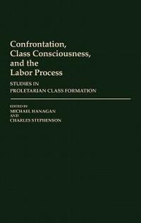 Confrontation, Class Consciousness, and the Labor Process: Studies in Proletarian Class Formation - Michael Hanagan,Charles Stephenson - cover
