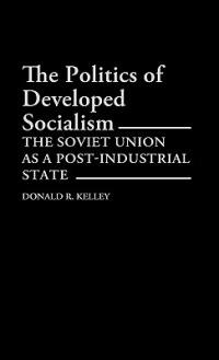 The Politics of Developed Socialism: The Soviet Union as a Post-Industrial State - Donald Kelley - cover