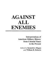 Against All Enemies: Interpretations of American Military History from Colonial Times to the Present