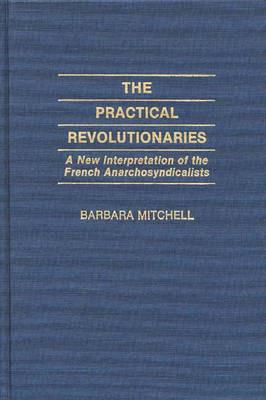 The Practical Revolutionaries: A New Interpretation of the French Anarchosyndicalists - Barbara Mitchell - cover