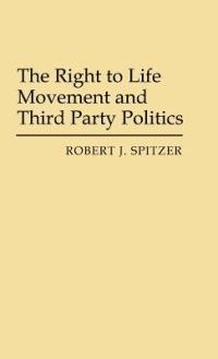 The Right to Life Movement and Third Party Politics. - Robert J. Spitzer - cover