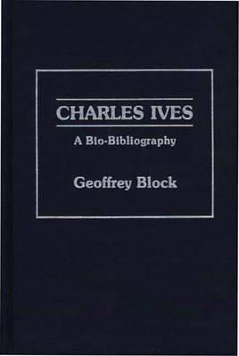 Charles Ives: A Bio-Bibliography - Geoffrey H. Block - cover