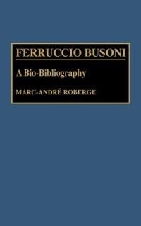 Ferruccio Busoni: A Bio-Bibliography - Marc Roberge - cover
