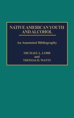 Native American Youth and Alcohol: An Annotated Bibliography - Michael Lobb,Thomas D. Watts - cover