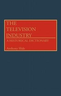 The Television Industry: A Historical Dictionary - Anthony Slide - cover