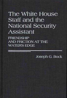 The White House Staff and the National Security Assistant: Friendship and Friction at the Water's Edge - Joseph G. Bock - cover