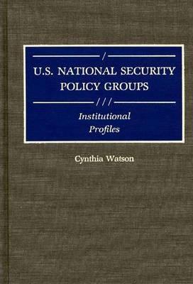 U.S. National Security Policy Groups: Institutional Profiles - Cynthia A. Watson - cover