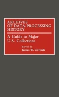 Archives of Data-Processing History: A Guide to Major U.S. Collections - James W. Cortada - cover