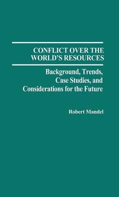Conflict Over the World's Resources: Background, Trends, Case Studies, and Considerations for the Future - Robert Mandel - cover