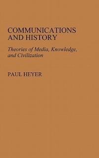 Communications and History: Theories of Media, Knowledge, and Civilization - Paul Heyer - cover