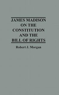 James Madison on the Constitution and the Bill of Rights - Robert Morgan - cover