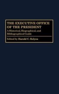 The Executive Office of the President: A Historical, Biographical, and Bibliographical Guide - Harold C. Relyea - cover