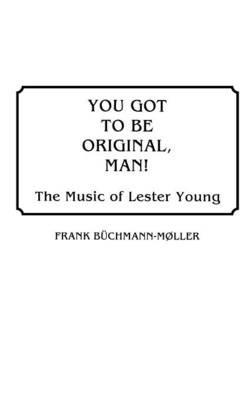 You Got to Be Original, Man!: The Music of Lester Young - Frank Büchmann-Møller - cover