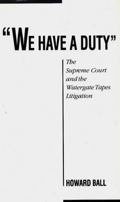 We Have a Duty: The Supreme Court and the Watergate Tapes Litigation - Howard Ball - cover