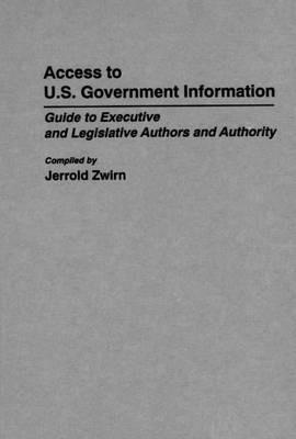 Access to U.S. Government Information: Guide to Executive and Legislative Authors and Authority - Jerold Zwirn - cover