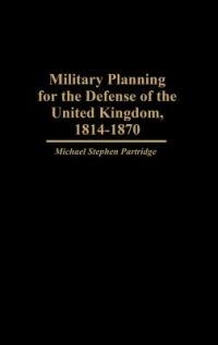 Military Planning for the Defense of the United Kingdom, 1814-1870 - Michael Partridge - cover
