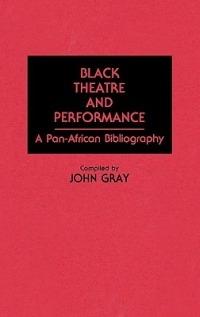 Black Theatre and Performance: A Pan-African Bibliography - John Gray - cover